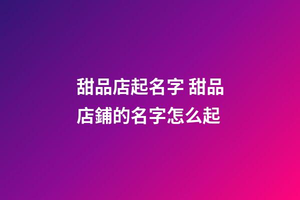 甜品店起名字 甜品店鋪的名字怎么起-第1張-店鋪起名-玄機派